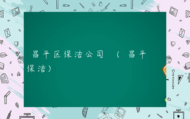 昌平区保洁公司 (昌平 保洁)